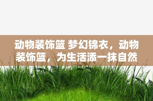 动物装饰篮 梦幻锦衣，动物装饰篮，为生活添一抹自然风情