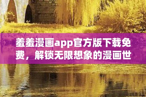 羞羞漫画app官方版下载免费，解锁无限想象的漫画世界