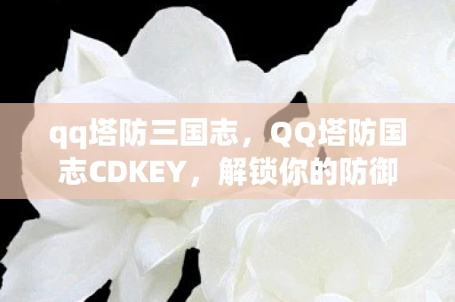 qq塔防三国志,QQ塔防国志CDKEY,解锁你的防御之旅 qq塔防三国志,QQ塔防国志CDKEY,解锁你的防御之旅