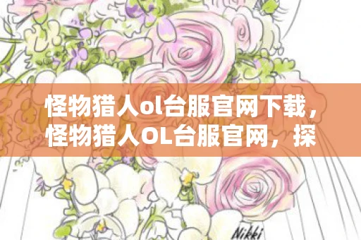 怪物猎人ol台服官网下载，怪物猎人OL台服官网，探索未知世界的终极指南