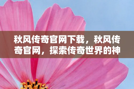 秋风传奇官网下载，秋风传奇官网，探索传奇世界的神秘之旅