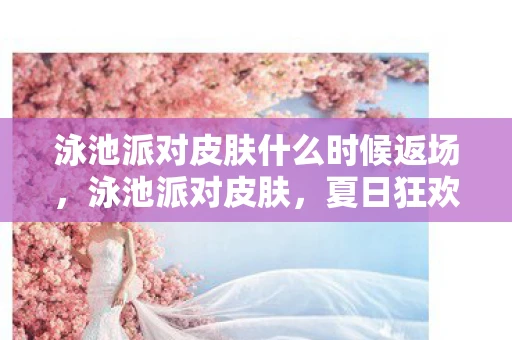 泳池派对皮肤什么时候返场，泳池派对皮肤，夏日狂欢的时尚符号