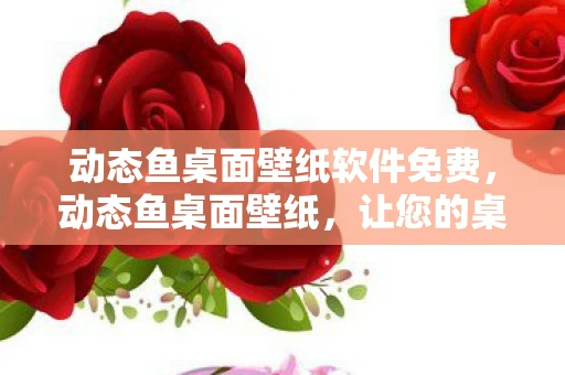 动态鱼桌面壁纸软件免费，动态鱼桌面壁纸，让您的桌面活起来