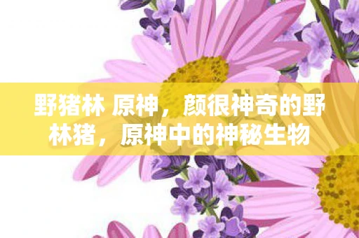 野猪林 原神，颜很神奇的野林猪，原神中的神秘生物