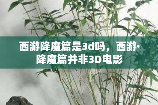 西游降魔篇是3d吗，西游·降魔篇并非3D电影