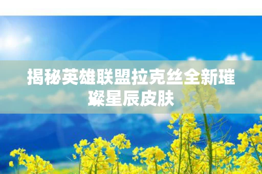 揭秘英雄联盟拉克丝全新璀璨星辰皮肤图片