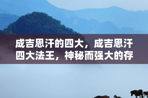 成吉思汗的四大，成吉思汗四大法王，神秘而强大的存在