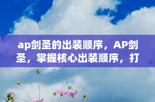 ap剑圣的出装顺序，AP剑圣，掌握核心出装顺序，打造无敌伤害