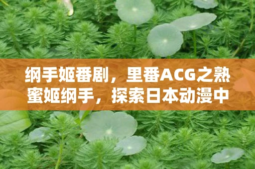 纲手姬番剧,里番ACG之熟蜜姬纲手,探索日本动漫中的独特魅力 纲手姬番剧,里番ACG之熟蜜姬纲手,探索日本动漫中的独特魅力