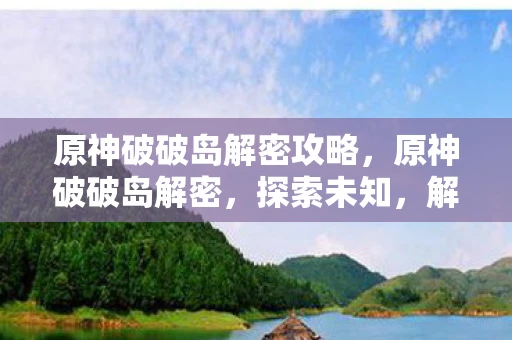 原神破破岛解密攻略，原神破破岛解密，探索未知，解锁神秘岛屿的奥秘