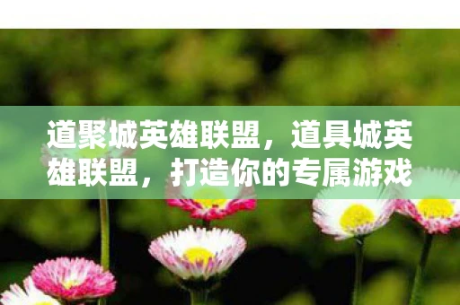 道聚城英雄联盟，道具城英雄联盟，打造你的专属游戏装备