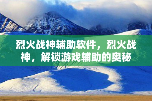 烈火战神辅助软件,烈火战神,解锁游戏辅助的奥秘 烈火战神辅助软件,烈火战神,解锁游戏辅助的奥秘