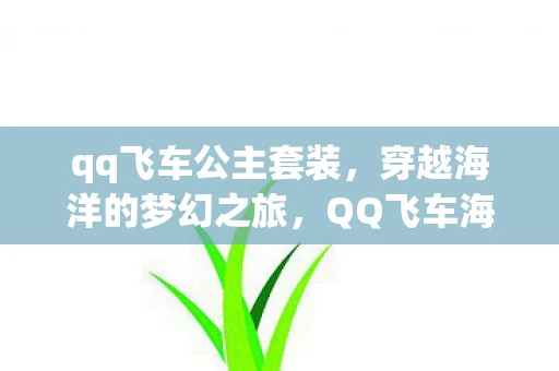 qq飞车公主套装,穿越海洋的梦幻之旅,QQ飞车海公主玛娜菲的传奇故事 qq飞车公主套装,穿越海洋的梦幻之旅,QQ飞车海公主玛娜菲的传奇故事