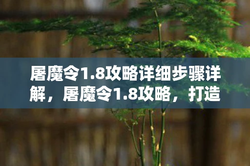 屠魔令1.8攻略详细步骤详解,屠魔令1.8攻略,打造最强战斗力的全面指南 屠魔令1.8攻略详细步骤详解,屠魔令1.8攻略,打造最强战斗力的全面指南