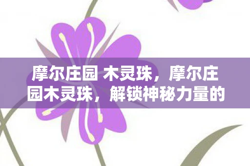 摩尔庄园 木灵珠,摩尔庄园木灵珠,解锁神秘力量的钥匙 摩尔庄园 木灵珠,摩尔庄园木灵珠,解锁神秘力量的钥匙