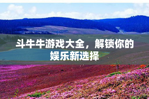 斗牛牛游戏大全，解锁你的娱乐新选择