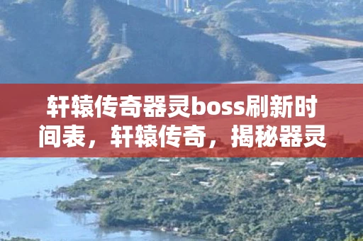 轩辕传奇器灵boss刷新时间表，轩辕传奇，揭秘器灵BOSS刷新时间，助你轻松击败BOSS