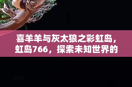 喜羊羊与灰太狼之彩虹岛，虹岛766，探索未知世界的奇幻之旅