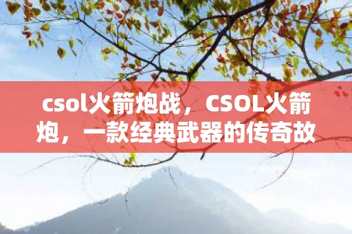 csol火箭炮战，CSOL火箭炮，一款经典武器的传奇故事