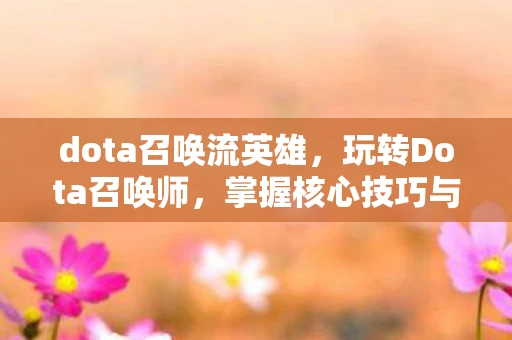 dota召唤流英雄，玩转Dota召唤师，掌握核心技巧与策略