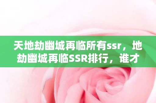 天地劫幽城再临所有ssr,地劫幽城再临SSR排行,谁才是你的最强伙伴? 天地劫幽城再临所有ssr,地劫幽城再临SSR排行,谁才是你的最强伙伴?