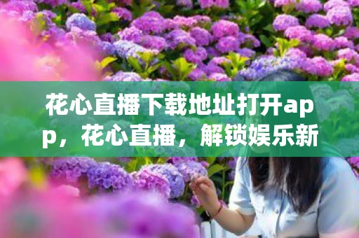 花心直播下载地址打开app，花心直播，解锁娱乐新方式，下载app开启直播盛宴