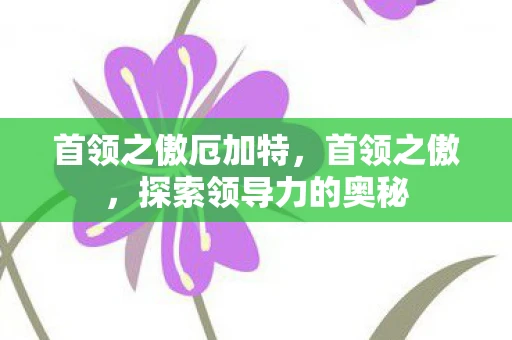 首领之傲厄加特,首领之傲,探索领导力的奥秘 首领之傲厄加特,首领之傲,探索领导力的奥秘