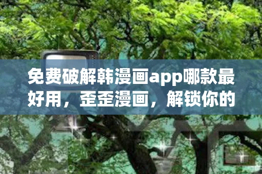 免费破解韩漫画app哪款最好用,歪歪漫画,解锁你的娱乐新选择 免费破解韩漫画app哪款最好用,歪歪漫画,解锁你的娱乐新选择