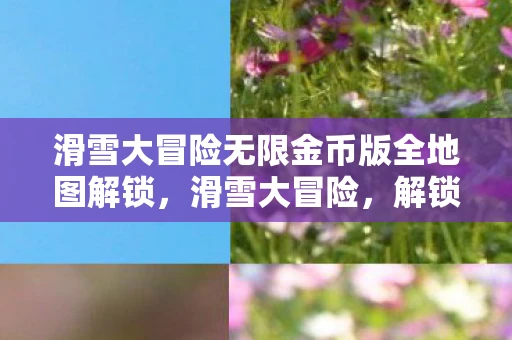 滑雪大冒险无限金币版全地图解锁,滑雪大冒险,解锁无限金币版,畅享滑雪乐趣 滑雪大冒险无限金币版全地图解锁,滑雪大冒险,解锁无限金币版,畅享滑雪乐趣