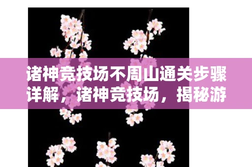 诸神竞技场不周山通关步骤详解，诸神竞技场，揭秘游戏中的隐藏漏洞与修复之路