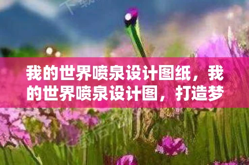 我的世界喷泉设计图纸,我的世界喷泉设计图,打造梦幻般的游戏空间 我的世界喷泉设计图纸,我的世界喷泉设计图,打造梦幻般的游戏空间