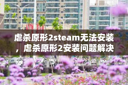 虐杀原形2steam无法安装，虐杀原形2安装问题解决方案