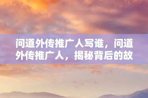 问道外传推广人写谁，问道外传推广人，揭秘背后的故事与策略