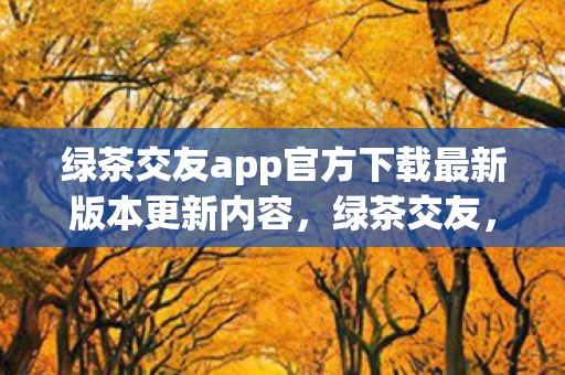 绿茶交友app官方下载最新版本更新内容，绿茶交友，一场关于真诚与虚假的博弈