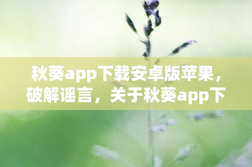 秋葵app下载安卓版苹果，破解谣言，关于秋葵app下载安卓版的真相