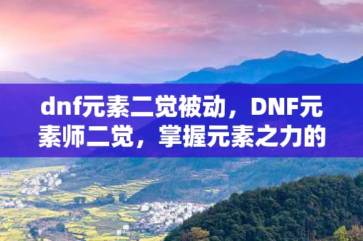 dnf元素二觉被动，DNF元素师二觉，掌握元素之力的终极奥义