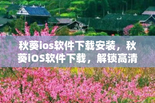 秋葵ios软件下载安装，秋葵iOS软件下载，解锁高清影视新体验