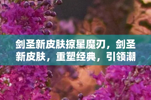 剑圣新皮肤掠星魔刃，剑圣新皮肤，重塑经典，引领潮流