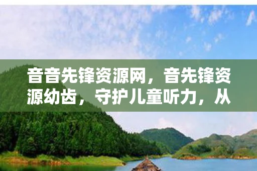 音音先锋资源网，音先锋资源幼齿，守护儿童听力，从了解开始