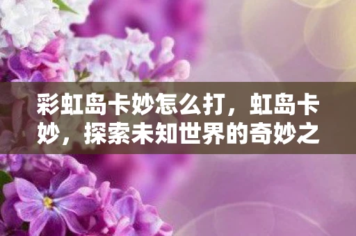 彩虹岛卡妙怎么打，虹岛卡妙，探索未知世界的奇妙之旅