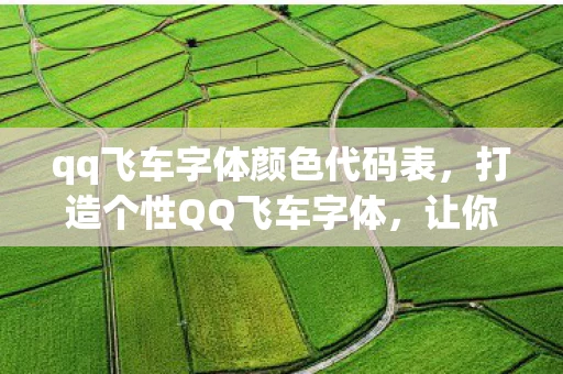 qq飞车字体颜色代码表，打造个性QQ飞车字体，让你的游戏世界更加炫酷