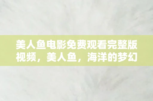 美人鱼电影免费观看完整版视频，美人鱼，海洋的梦幻传说与现实探索