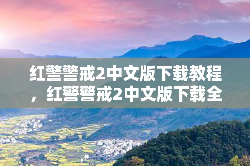 红警警戒2中文版下载教程，红警警戒2中文版下载全攻略