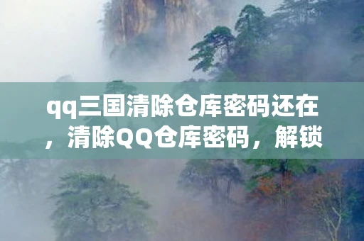 qq三国清除仓库密码还在，清除QQ仓库密码，解锁你的数字遗产