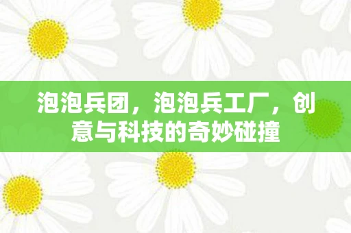 泡泡兵团，泡泡兵工厂，创意与科技的奇妙碰撞