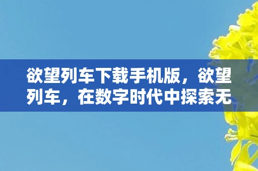 欲望列车下载手机版，欲望列车，在数字时代中探索无限可能的列车