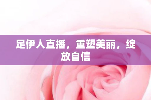足伊人直播，重塑美丽，绽放自信
