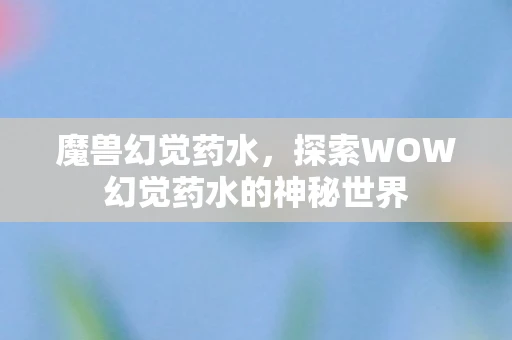 魔兽幻觉药水，探索WOW幻觉药水的神秘世界