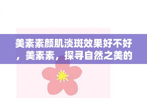 美素素颜肌淡斑效果好不好，美素素，探寻自然之美的独特视角
