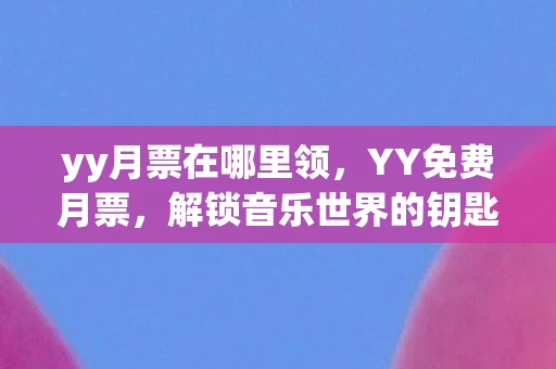 yy月票在哪里领，YY免费月票，解锁音乐世界的钥匙